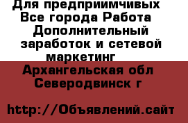 Для предприимчивых - Все города Работа » Дополнительный заработок и сетевой маркетинг   . Архангельская обл.,Северодвинск г.